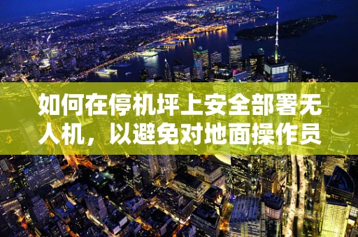如何在停机坪上安全部署无人机，以避免对地面操作员和设备造成干扰？