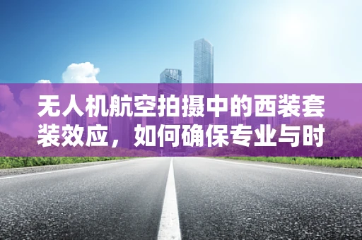 无人机航空拍摄中的西装套装效应，如何确保专业与时尚的完美结合？