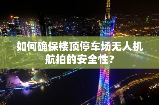 如何确保楼顶停车场无人机航拍的安全性？