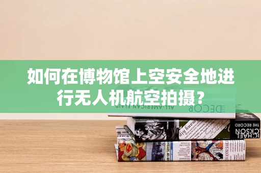 如何在博物馆上空安全地进行无人机航空拍摄？