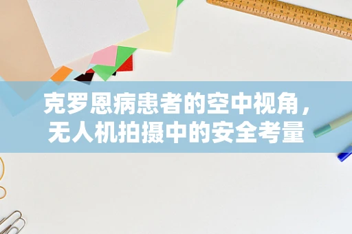 克罗恩病患者的空中视角，无人机拍摄中的安全考量