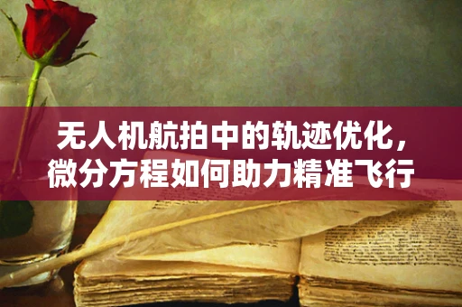 无人机航拍中的轨迹优化，微分方程如何助力精准飞行？