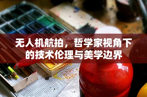 无人机航拍，哲学家视角下的技术伦理与美学边界
