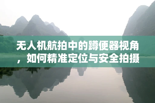 无人机航拍中的蹲便器视角，如何精准定位与安全拍摄？