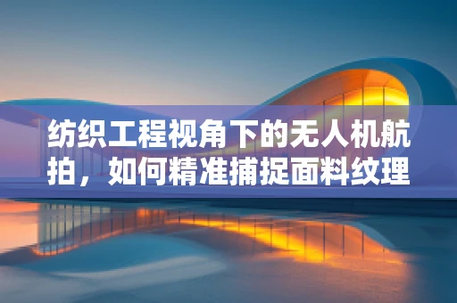 纺织工程视角下的无人机航拍，如何精准捕捉面料纹理？