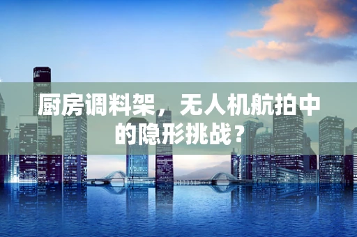 厨房调料架，无人机航拍中的隐形挑战？