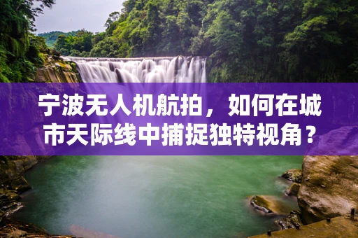 宁波无人机航拍，如何在城市天际线中捕捉独特视角？