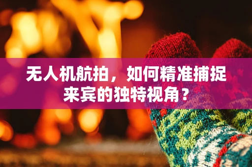 无人机航拍，如何精准捕捉来宾的独特视角？