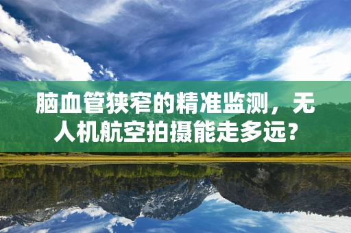 脑血管狭窄的精准监测，无人机航空拍摄能走多远？