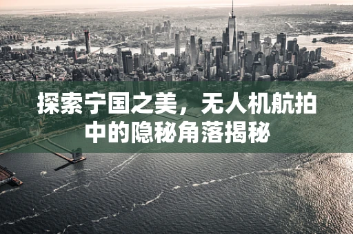 探索宁国之美，无人机航拍中的隐秘角落揭秘