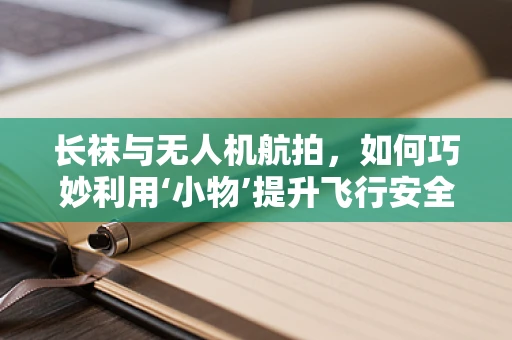 长袜与无人机航拍，如何巧妙利用‘小物’提升飞行安全？