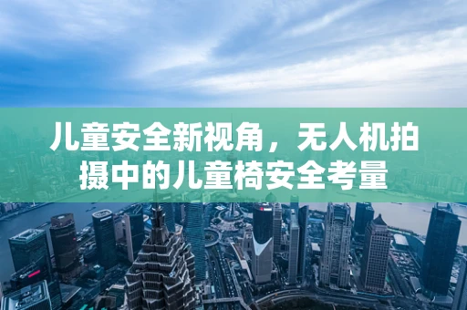 儿童安全新视角，无人机拍摄中的儿童椅安全考量