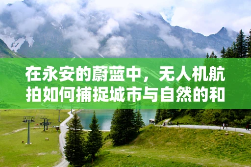 在永安的蔚蓝中，无人机航拍如何捕捉城市与自然的和谐共舞？
