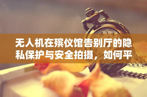 无人机在殡仪馆告别厅的隐私保护与安全拍摄，如何平衡？