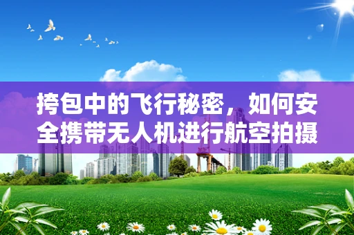 挎包中的飞行秘密，如何安全携带无人机进行航空拍摄？