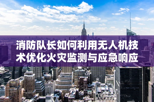 消防队长如何利用无人机技术优化火灾监测与应急响应？