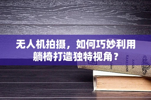 无人机拍摄，如何巧妙利用躺椅打造独特视角？