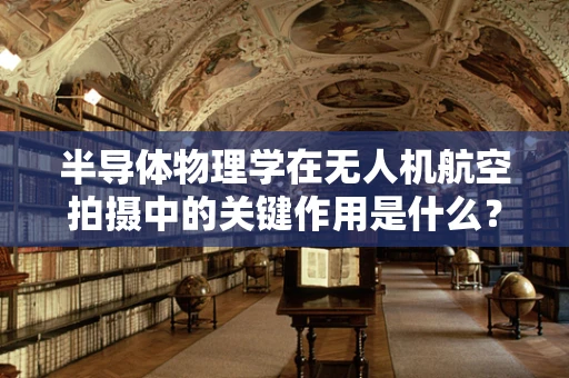 半导体物理学在无人机航空拍摄中的关键作用是什么？
