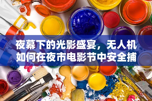 夜幕下的光影盛宴，无人机如何在夜市电影节中安全捕捉精彩瞬间？