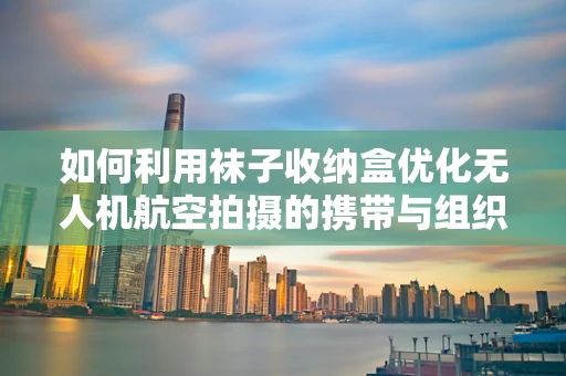 如何利用袜子收纳盒优化无人机航空拍摄的携带与组织？