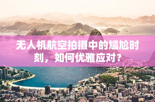 无人机航空拍摄中的尴尬时刻，如何优雅应对？