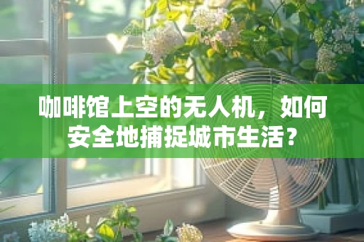 咖啡馆上空的无人机，如何安全地捕捉城市生活？