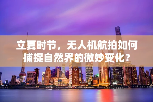 立夏时节，无人机航拍如何捕捉自然界的微妙变化？