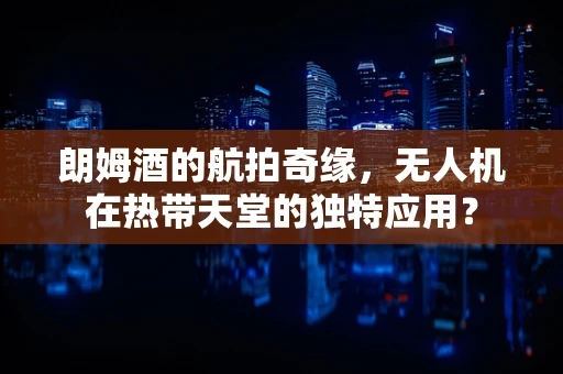 朗姆酒的航拍奇缘，无人机在热带天堂的独特应用？