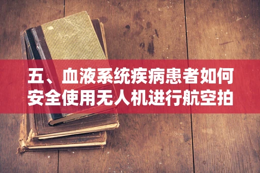 五、血液系统疾病患者如何安全使用无人机进行航空拍摄？