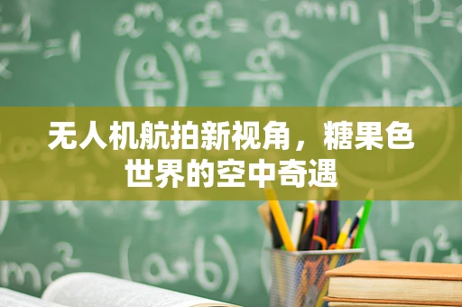 无人机航拍新视角，糖果色世界的空中奇遇