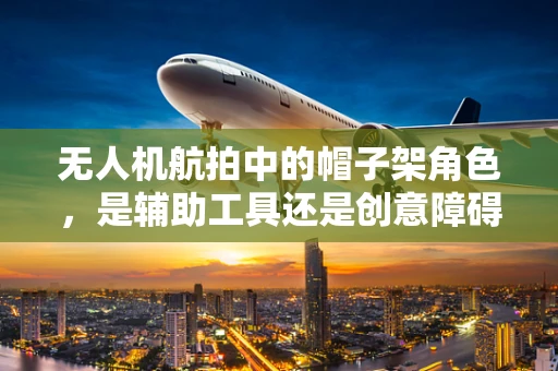 无人机航拍中的帽子架角色，是辅助工具还是创意障碍？