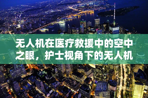 无人机在医疗救援中的空中之眼，护士视角下的无人机航空拍摄应用与挑战？