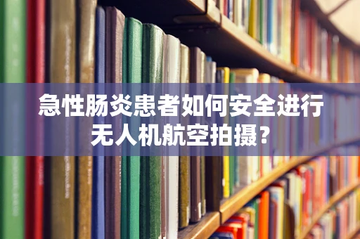 急性肠炎患者如何安全进行无人机航空拍摄？