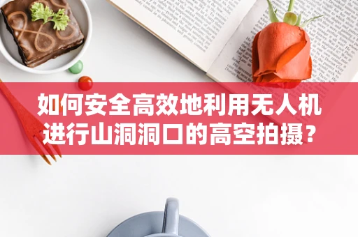 如何安全高效地利用无人机进行山洞洞口的高空拍摄？