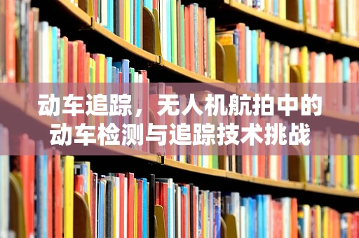 动车追踪，无人机航拍中的动车检测与追踪技术挑战
