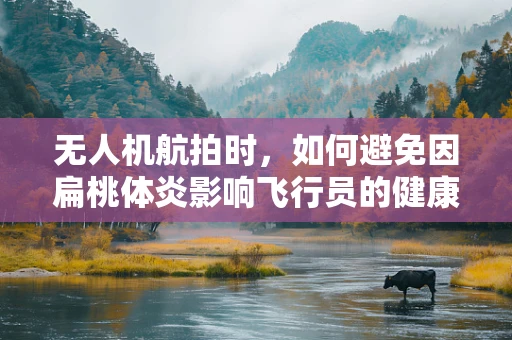 无人机航拍时，如何避免因扁桃体炎影响飞行员的健康？