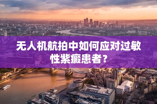 无人机航拍中如何应对过敏性紫癜患者？