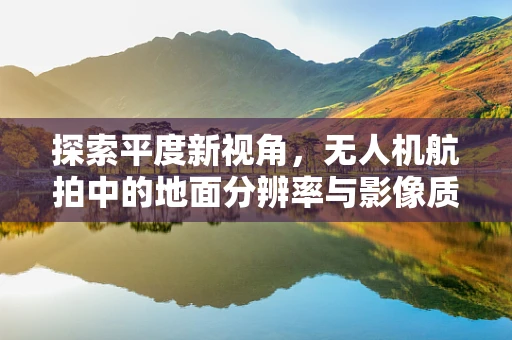 探索平度新视角，无人机航拍中的地面分辨率与影像质量平衡