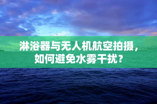 淋浴器与无人机航空拍摄，如何避免水雾干扰？