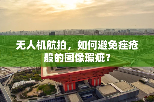 无人机航拍，如何避免痤疮般的图像瑕疵？