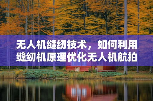 无人机缝纫技术，如何利用缝纫机原理优化无人机航拍图像拼接？