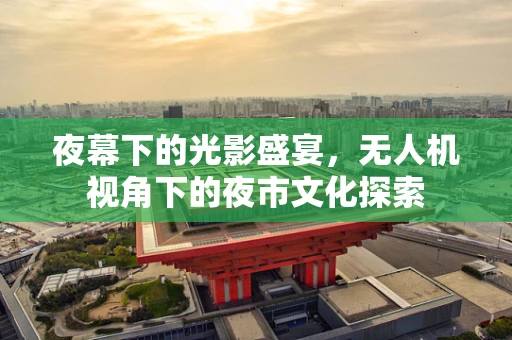 夜幕下的光影盛宴，无人机视角下的夜市文化探索