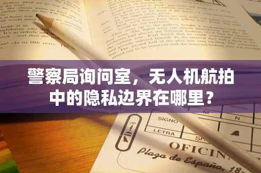 警察局询问室，无人机航拍中的隐私边界在哪里？