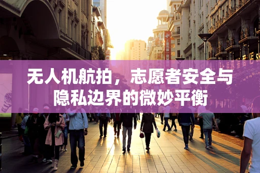 无人机航拍，志愿者安全与隐私边界的微妙平衡