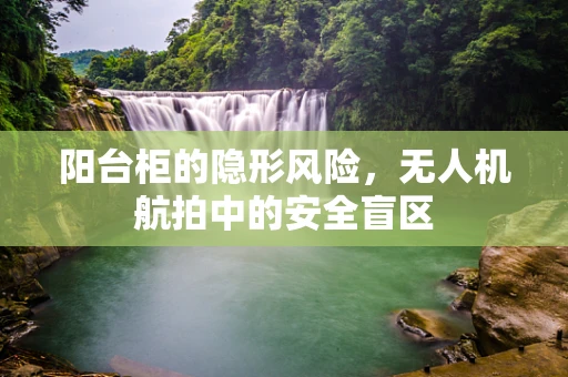 阳台柜的隐形风险，无人机航拍中的安全盲区