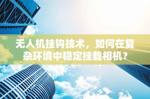 无人机挂钩技术，如何在复杂环境中稳定挂载相机？