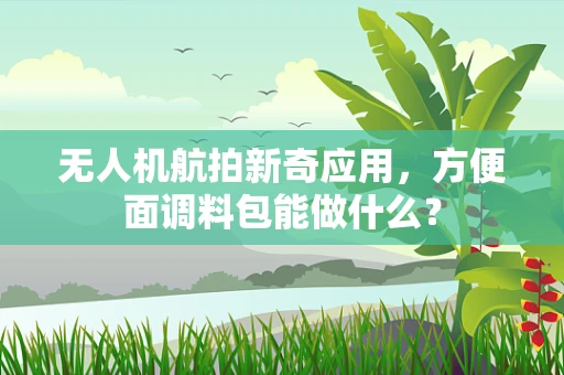 无人机航拍新奇应用，方便面调料包能做什么？