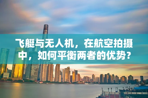 飞艇与无人机，在航空拍摄中，如何平衡两者的优势？