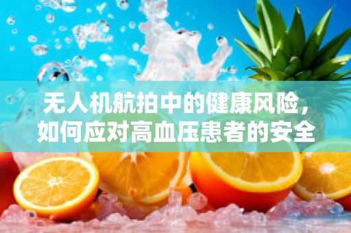 无人机航拍中的健康风险，如何应对高血压患者的安全操作？
