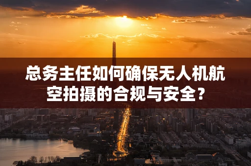 总务主任如何确保无人机航空拍摄的合规与安全？